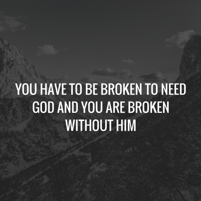 You have to be broken to need God and you are broken without HIm